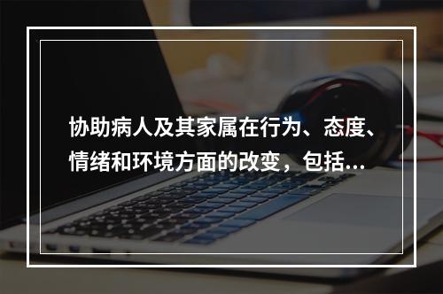 协助病人及其家属在行为、态度、情绪和环境方面的改变，包括社会