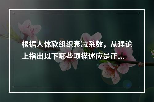 根据人体软组织衰减系数，从理论上指出以下哪些项描述应是正确的