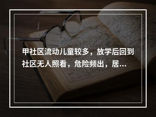 甲社区流动儿童较多，放学后回到社区无人照看，危险频出，居民反