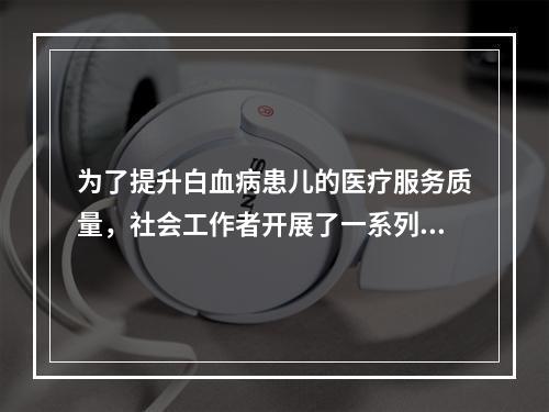 为了提升白血病患儿的医疗服务质量，社会工作者开展了一系列专业