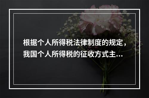 根据个人所得税法律制度的规定，我国个人所得税的征收方式主要是