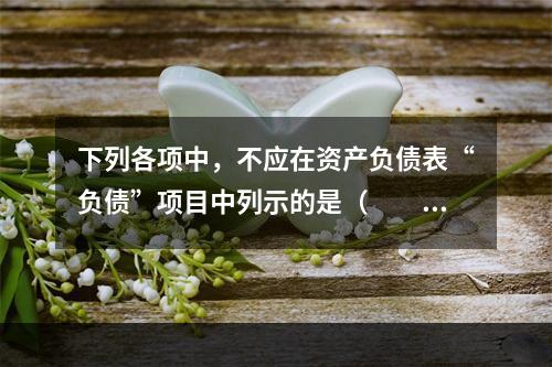 下列各项中，不应在资产负债表“负债”项目中列示的是（　　）。