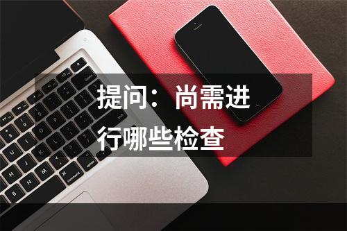 提问：尚需进行哪些检查