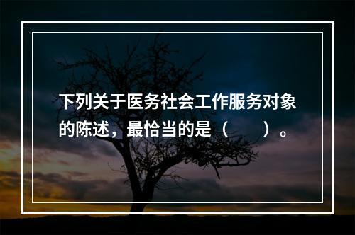 下列关于医务社会工作服务对象的陈述，最恰当的是（　　）。