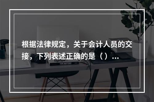 根据法律规定，关于会计人员的交接，下列表述正确的是（ ）。