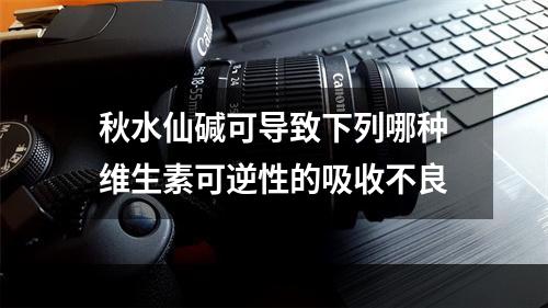 秋水仙碱可导致下列哪种维生素可逆性的吸收不良