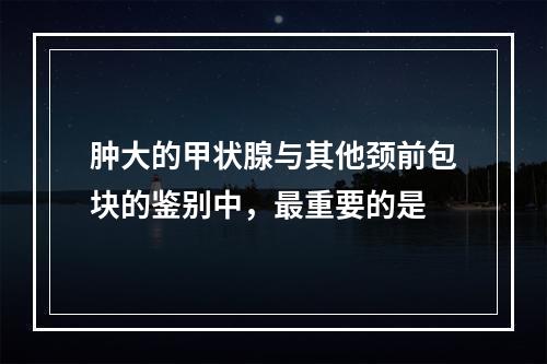 肿大的甲状腺与其他颈前包块的鉴别中，最重要的是