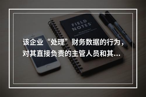 该企业“处理”财务数据的行为，对其直接负责的主管人员和其他直