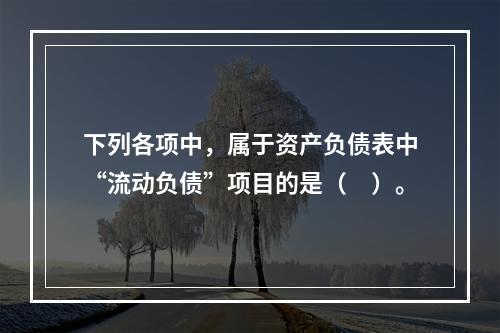 下列各项中，属于资产负债表中“流动负债”项目的是（　）。