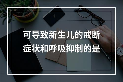 可导致新生儿的戒断症状和呼吸抑制的是