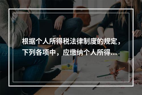 根据个人所得税法律制度的规定，下列各项中，应缴纳个人所得税的