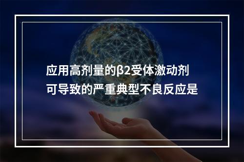 应用高剂量的β2受体激动剂可导致的严重典型不良反应是