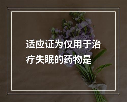 适应证为仅用于治疗失眠的药物是