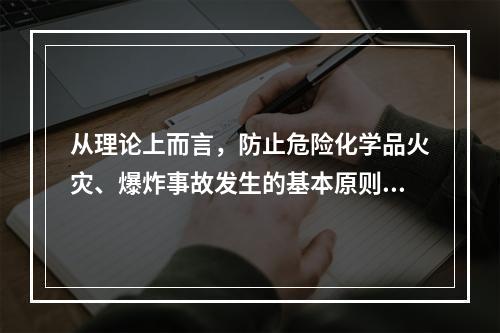 从理论上而言，防止危险化学品火灾、爆炸事故发生的基本原则主要