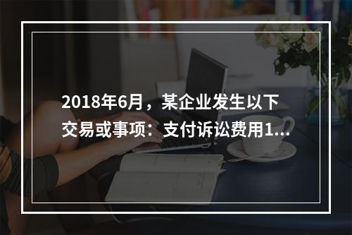 2018年6月，某企业发生以下交易或事项：支付诉讼费用10万