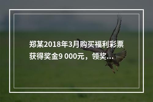 郑某2018年3月购买福利彩票获得奖金9 000元，领奖时发