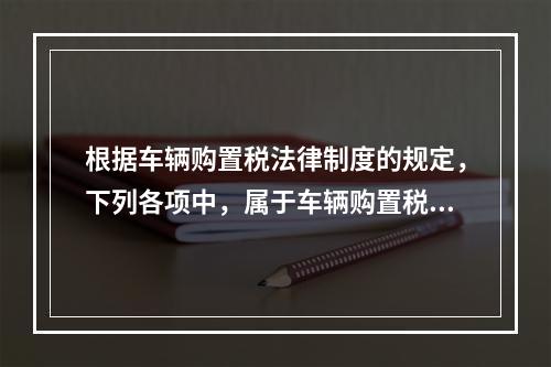 根据车辆购置税法律制度的规定，下列各项中，属于车辆购置税纳税