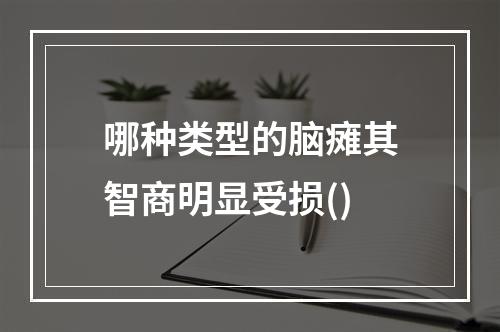 哪种类型的脑瘫其智商明显受损()