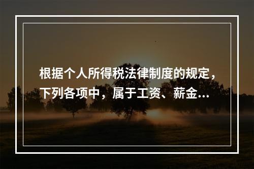 根据个人所得税法律制度的规定，下列各项中，属于工资、薪金所得