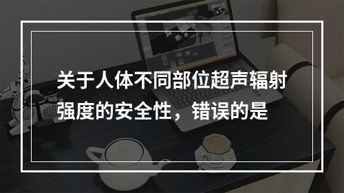 关于人体不同部位超声辐射强度的安全性，错误的是