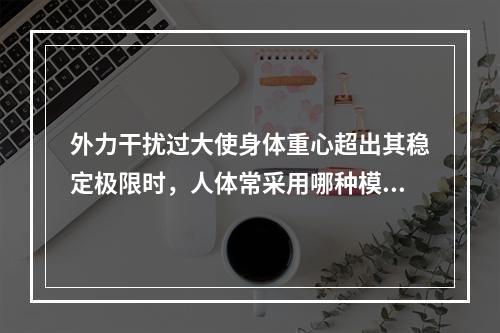 外力干扰过大使身体重心超出其稳定极限时，人体常采用哪种模式保