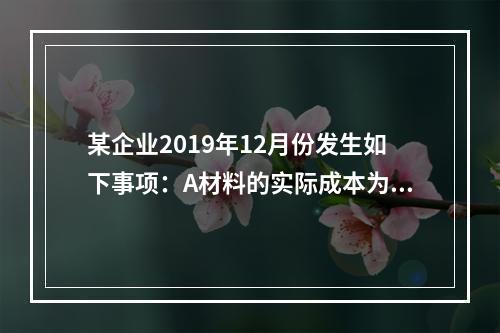 某企业2019年12月份发生如下事项：A材料的实际成本为20