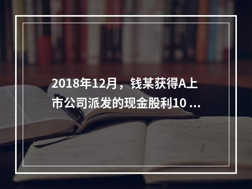 2018年12月，钱某获得A上市公司派发的现金股利10 00