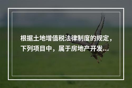 根据土地增值税法律制度的规定，下列项目中，属于房地产开发成本