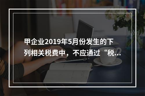 甲企业2019年5月份发生的下列相关税费中，不应通过“税金及