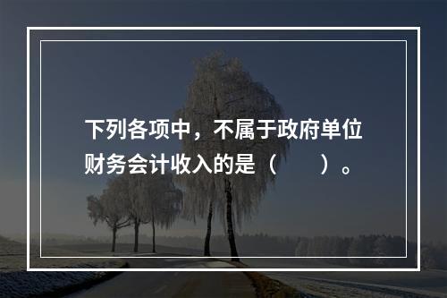 下列各项中，不属于政府单位财务会计收入的是（　　）。