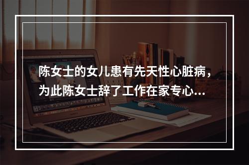 陈女士的女儿患有先天性心脏病，为此陈女士辞了工作在家专心照顾