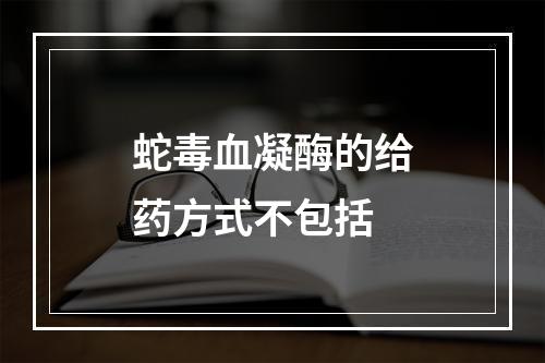 蛇毒血凝酶的给药方式不包括