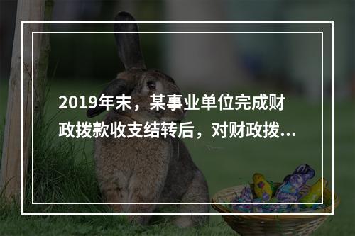 2019年末，某事业单位完成财政拨款收支结转后，对财政拨款结