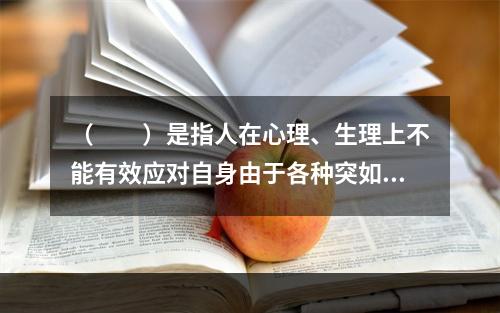 （　　）是指人在心理、生理上不能有效应对自身由于各种突如其来