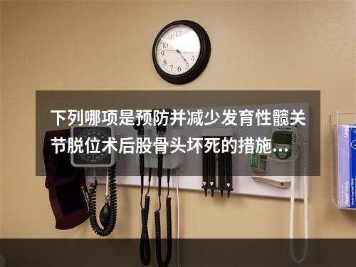 下列哪项是预防并减少发育性髋关节脱位术后股骨头坏死的措施？（