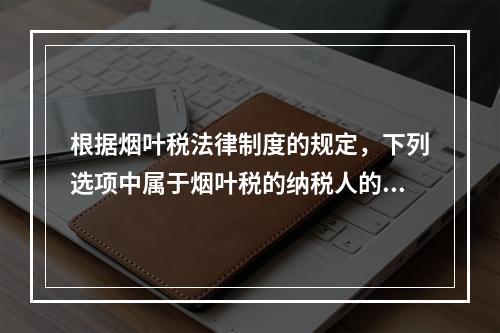 根据烟叶税法律制度的规定，下列选项中属于烟叶税的纳税人的有（