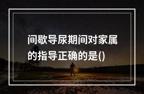 间歇导尿期间对家属的指导正确的是()