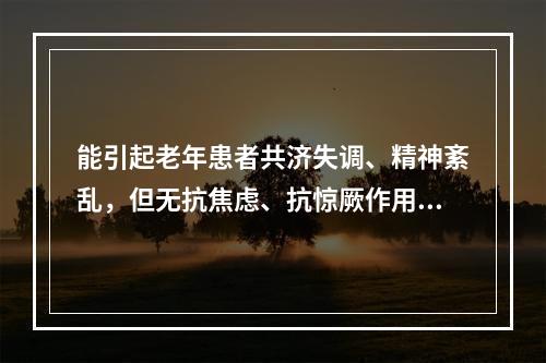 能引起老年患者共济失调、精神紊乱，但无抗焦虑、抗惊厥作用的镇