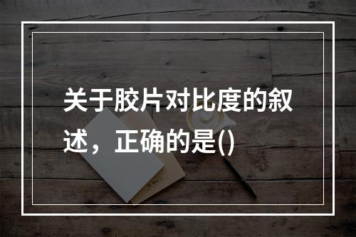 关于胶片对比度的叙述，正确的是()