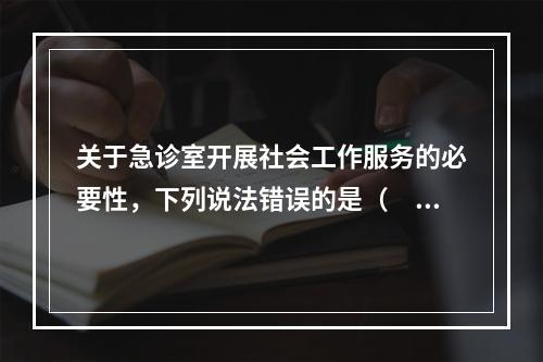 关于急诊室开展社会工作服务的必要性，下列说法错误的是（　　）