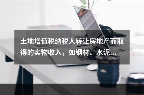 土地增值税纳税人转让房地产而取得的实物收入，如钢材、水泥等建