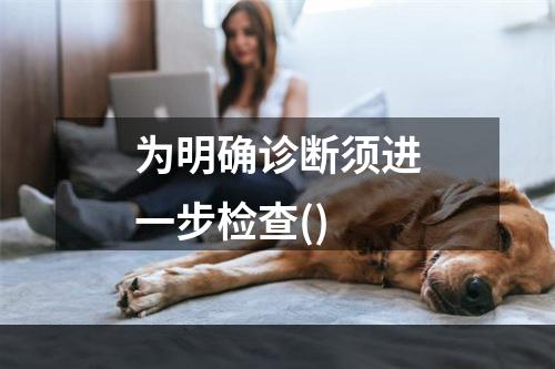 为明确诊断须进一步检查()