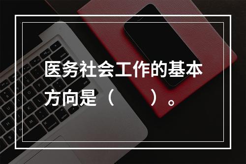 医务社会工作的基本方向是（　　）。