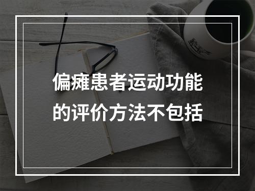 偏瘫患者运动功能的评价方法不包括