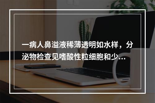 一病人鼻溢液稀薄透明如水样，分泌物检查见嗜酸性粒细胞和少量黏