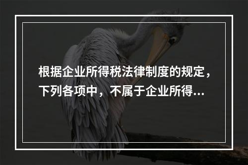 根据企业所得税法律制度的规定，下列各项中，不属于企业所得税纳