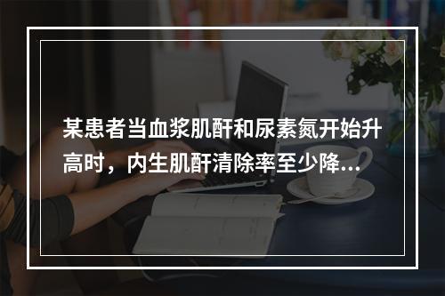 某患者当血浆肌酐和尿素氮开始升高时，内生肌酐清除率至少降至