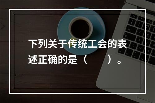 下列关于传统工会的表述正确的是（　　）。