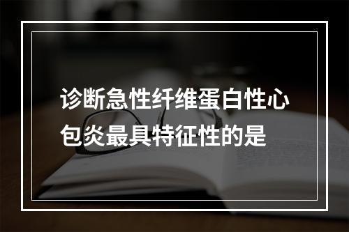 诊断急性纤维蛋白性心包炎最具特征性的是