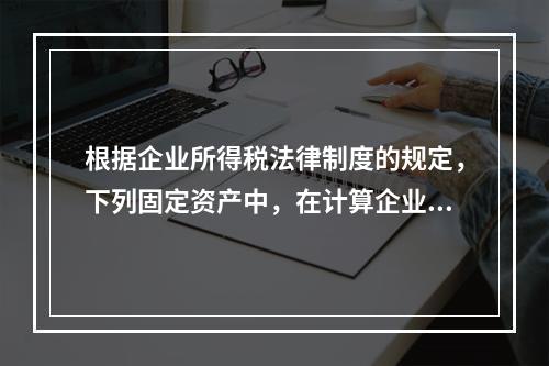 根据企业所得税法律制度的规定，下列固定资产中，在计算企业所得